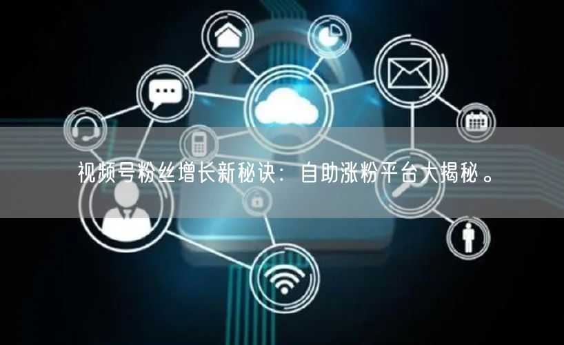视频号粉丝增长新秘诀：自助涨粉平台大揭秘。