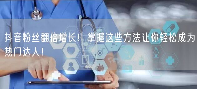 抖音粉丝翻倍增长！掌握这些方法让你轻松成为热门达人！