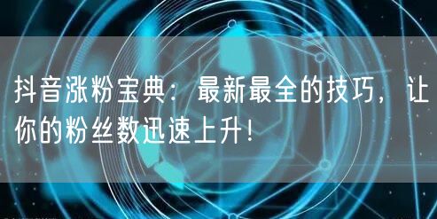 抖音涨粉宝典：最新最全的技巧，让你的粉丝数迅速上升！