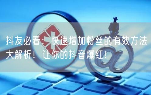 抖友必看：快速增加粉丝的有效方法大解析！让你的抖音爆红！