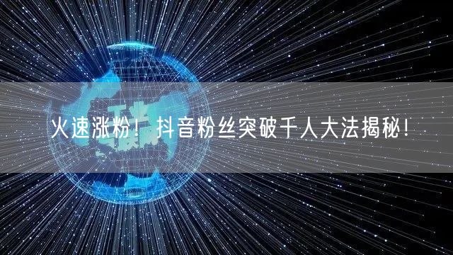 火速涨粉！抖音粉丝突破千人大法揭秘！