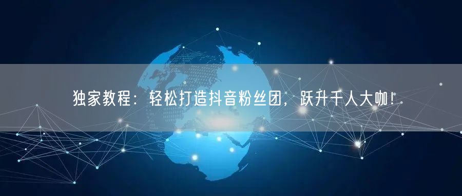 独家教程：轻松打造抖音粉丝团，跃升千人大