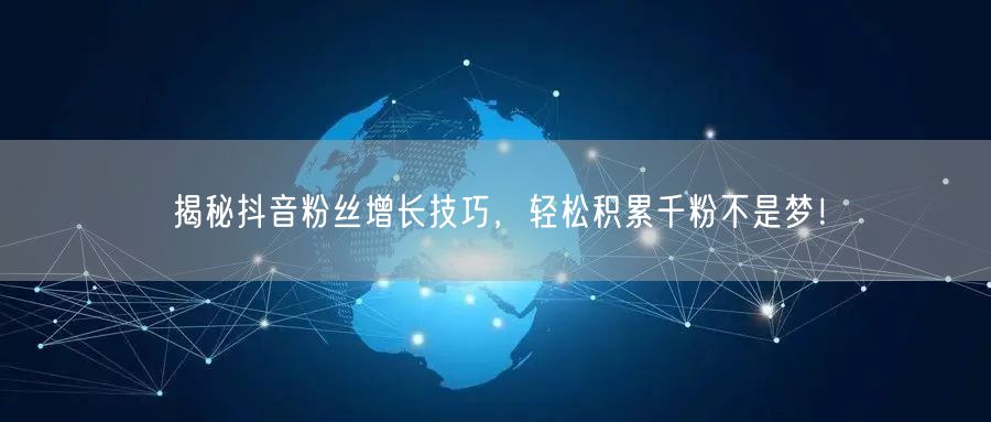 揭秘抖音粉丝增长技巧，轻松积累千粉不是梦！