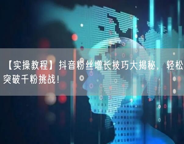 【实操教程】抖音粉丝增长技巧大揭秘，轻松突破千粉挑战！