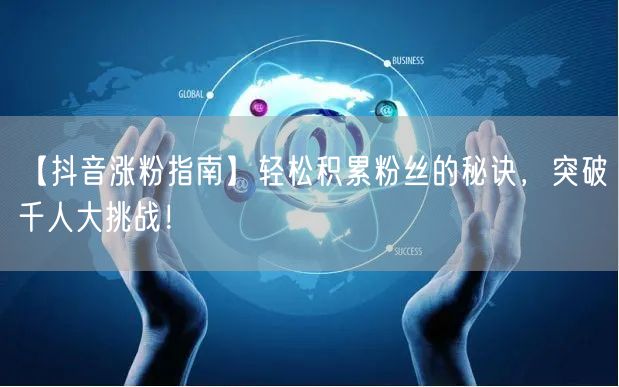 【抖音涨粉指南】轻松积累粉丝的秘诀，突破