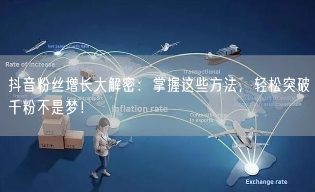 抖音粉丝增长大解密：掌握这些方法，轻松突破千粉不是梦！