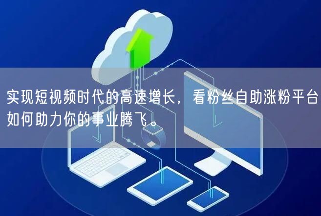 实现短视频时代的高速增长，看粉丝自助涨粉平台如何助力你的事业