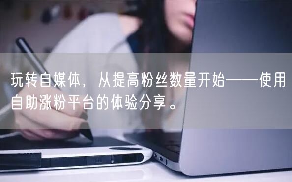玩转自媒体，从提高粉丝数量开始——使用自助涨粉平台的体验分享