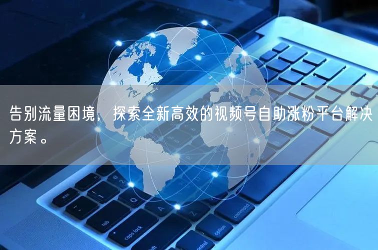 告别流量困境，探索全新高效的视频号自助涨