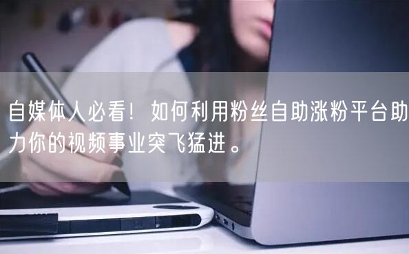 自媒体人必看！如何利用粉丝自助涨粉平台助