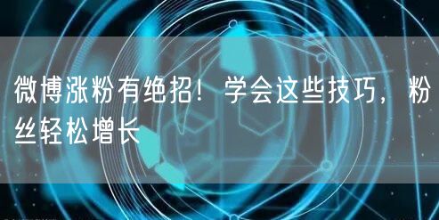 微博涨粉有绝招！学会这些技巧，粉丝轻松增长