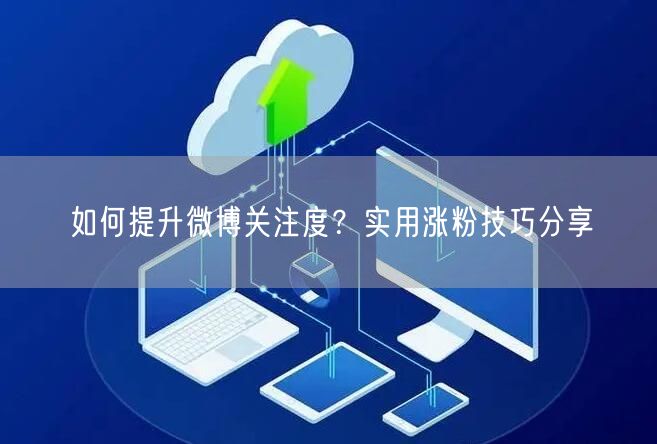 如何提升微博关注度？实用涨粉技巧分享