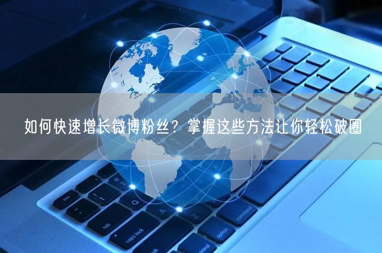 如何快速增长微博粉丝？掌握这些方法让你轻松破圈