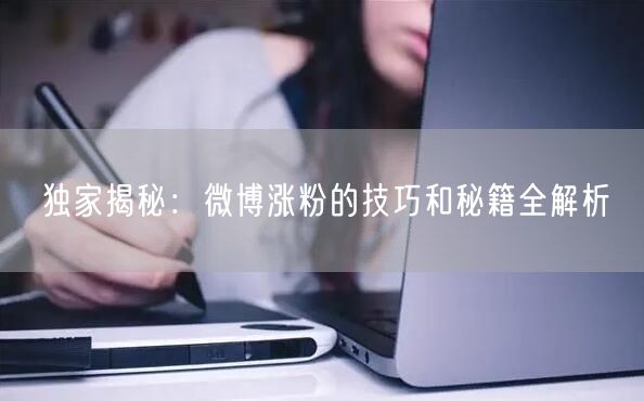 独家揭秘：微博涨粉的技巧和秘籍全解析