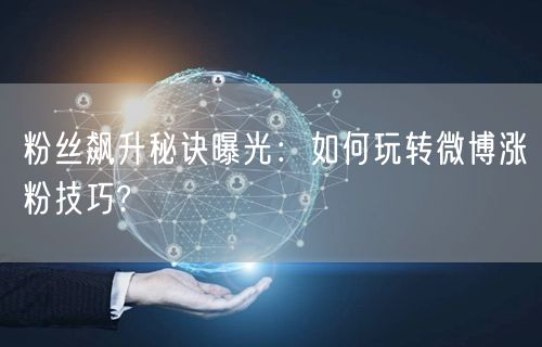 粉丝飙升秘诀曝光：如何玩转微博涨粉技巧?