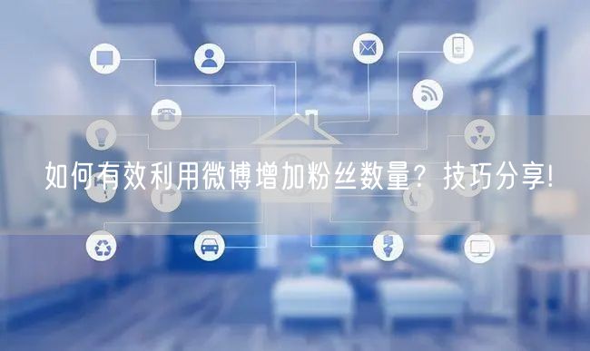 如何有效利用微博增加粉丝数量？技巧分享!