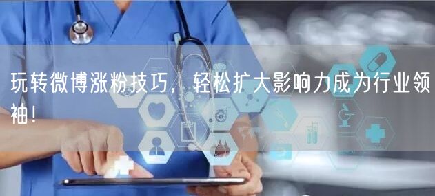 玩转微博涨粉技巧，轻松扩大影响力成为行业