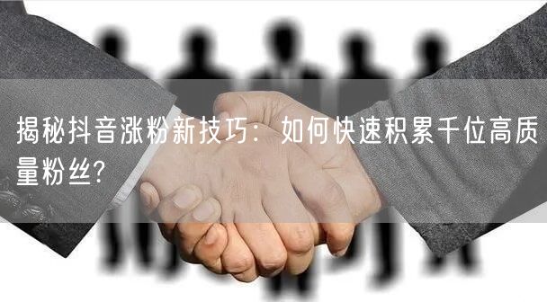 揭秘抖音涨粉新技巧：如何快速积累千位高质量粉丝?
