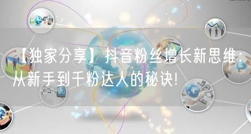 【独家分享】抖音粉丝增长新思维：从新手到千粉达人的秘诀!
