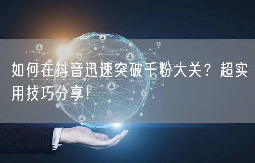 如何在抖音迅速突破千粉大关？超实用技巧分享！