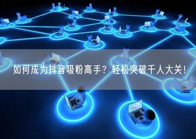 如何成为抖音吸粉高手？轻松突破千人大关！