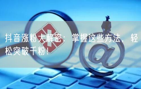 抖音涨粉大解密：掌握这些方法，轻松突破千