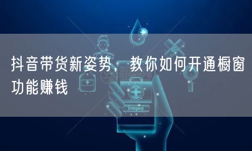 抖音带货新姿势，教你如何开通橱窗功能赚钱