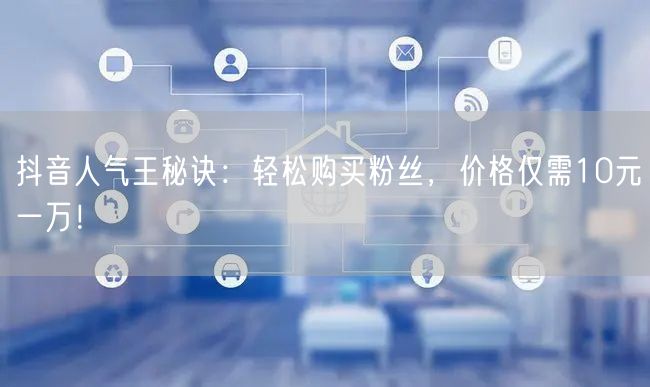 抖音人气王秘诀：轻松购买粉丝，价格仅需1