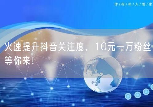 火速提升抖音关注度，10元一万粉丝等你来