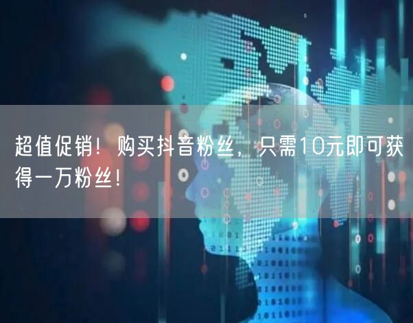 超值促销！购买抖音粉丝，只需10元即可获