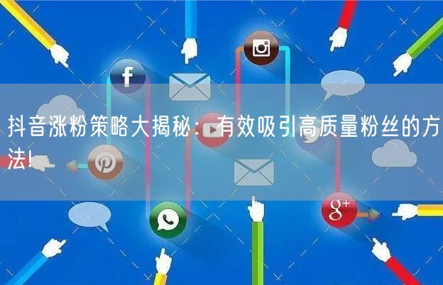 抖音涨粉策略大揭秘：有效吸引高质量粉丝的