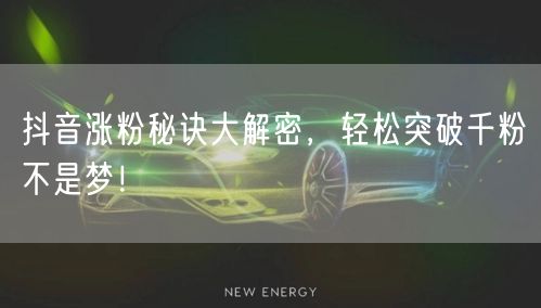抖音涨粉秘诀大解密，轻松突破千粉不是梦！
