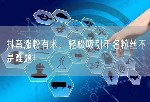 抖音涨粉有术，轻松吸引千名粉丝不是难题！