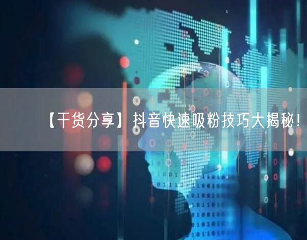 【干货分享】抖音快速吸粉技巧大揭秘！