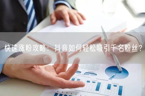 快速涨粉攻略：抖音如何轻松吸引千名粉丝？