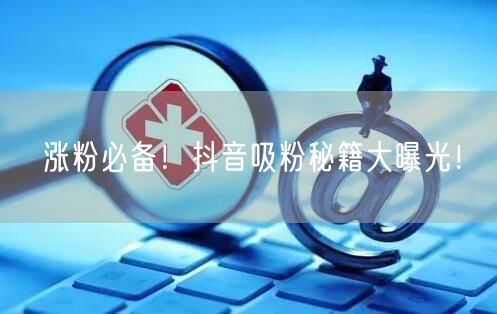 涨粉必备！抖音吸粉秘籍大曝光！