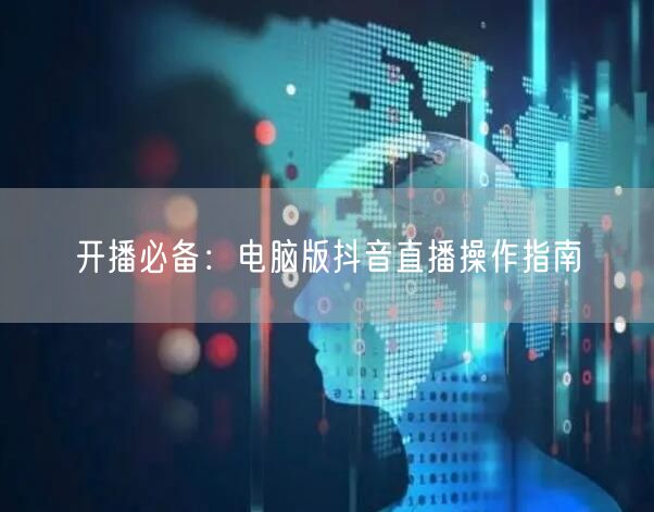 开播必备：电脑版抖音直播操作指南