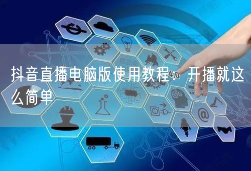 抖音直播电脑版使用教程：开播就这么简单