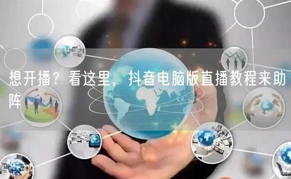 想开播？看这里，抖音电脑版直播教程来助阵