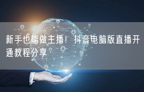 新手也能做主播！抖音电脑版直播开通教程分
