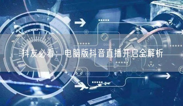 抖友必看：电脑版抖音直播开启全解析