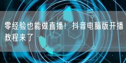 零经验也能做直播！抖音电脑版开播教程来了