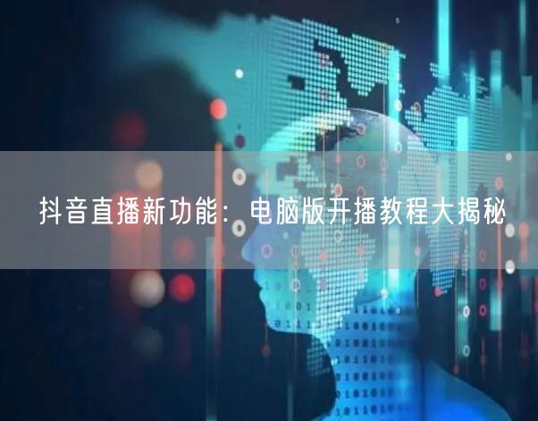 抖音直播新功能：电脑版开播教程大揭秘