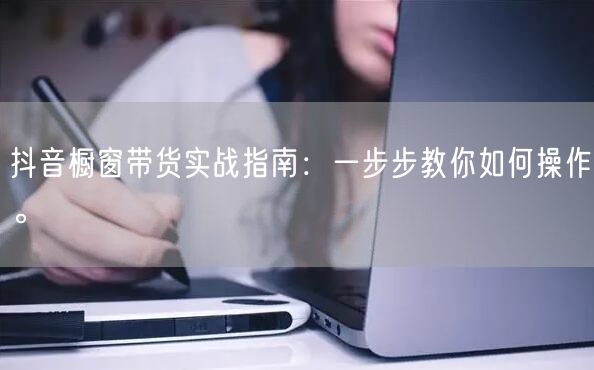 抖音橱窗带货实战指南：一步步教你如何操作