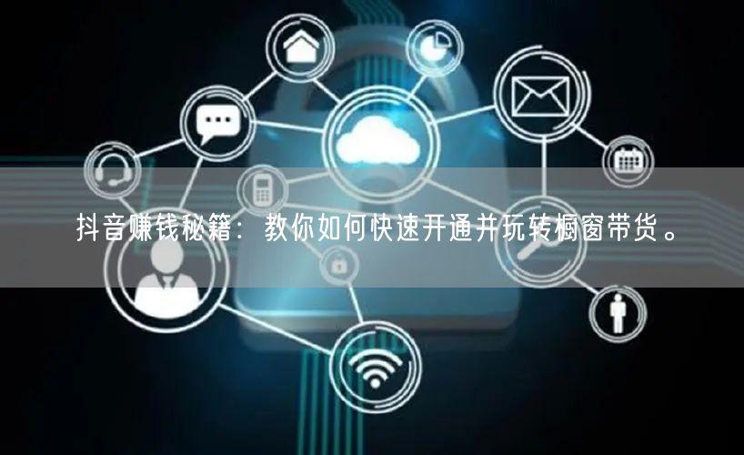 抖音赚钱秘籍：教你如何快速开通并玩转橱窗