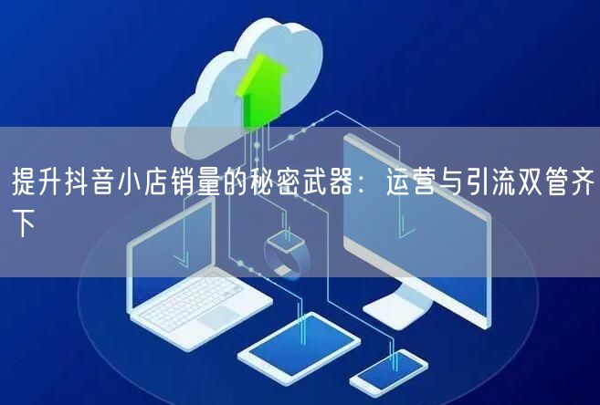 提升抖音小店销量的秘密武器：运营与引流双管齐下