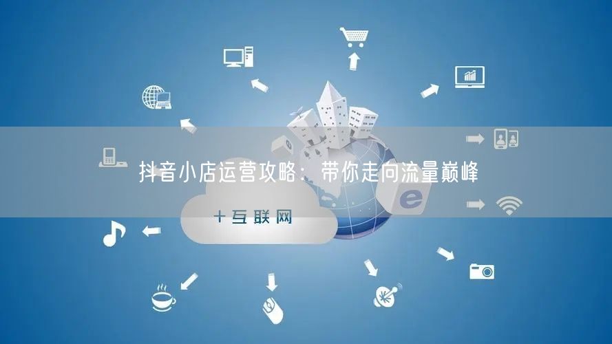 抖音小店运营攻略：带你走向流量巅峰