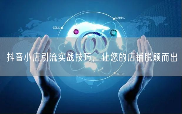 抖音小店引流实战技巧，让您的店铺脱颖而出
