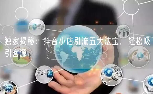 独家揭秘：抖音小店引流五大法宝，轻松吸引客源
