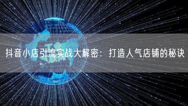 抖音小店引流实战大解密：打造人气店铺的秘诀
